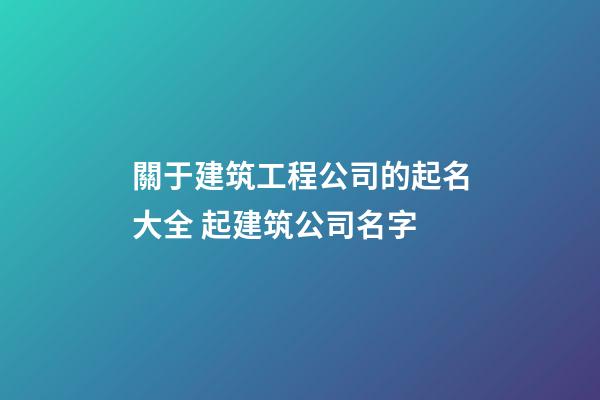 關于建筑工程公司的起名大全 起建筑公司名字